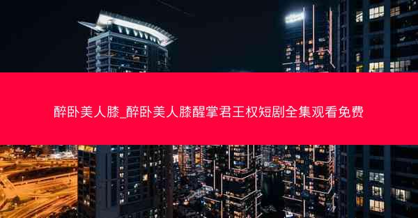 醉卧美人膝_醉卧美人膝醒掌君王权短剧全集观看免费