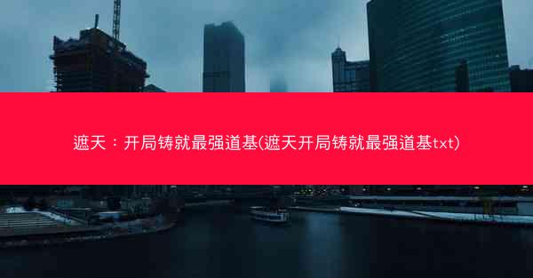 遮天：开局铸就最强道基(遮天开局铸就最强道基txt)