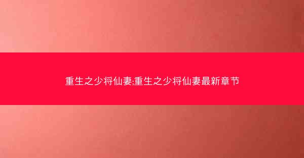 重生之少将仙妻;重生之少将仙妻最新章节