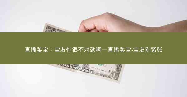 直播鉴宝：宝友你很不对劲啊—直播鉴宝-宝友别紧张