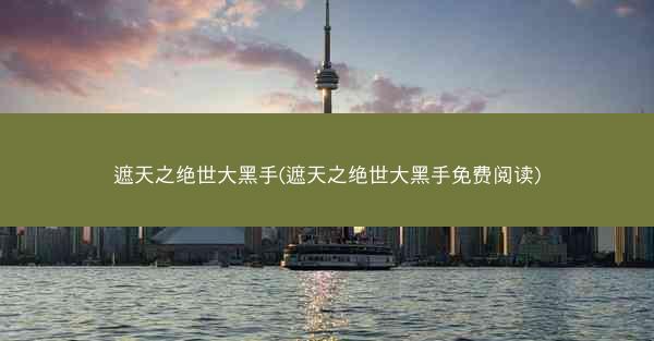 遮天之绝世大黑手(遮天之绝世大黑手免费阅读)
