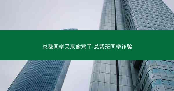 总裁同学又来偷鸡了-总裁班同学诈骗