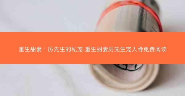 重生甜妻：厉先生的私宠-重生甜妻厉先生宠入骨免费阅读