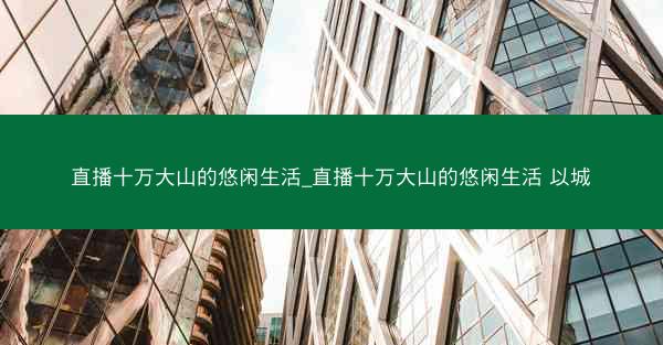 直播十万大山的悠闲生活_直播十万大山的悠闲生活 以城