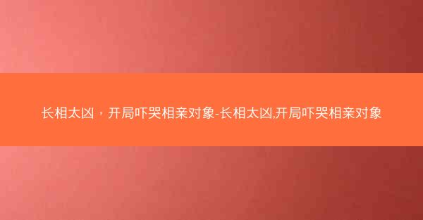 长相太凶，开局吓哭相亲对象-长相太凶,开局吓哭相亲对象