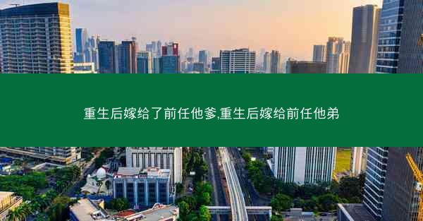 重生后嫁给了前任他爹,重生后嫁给前任他弟