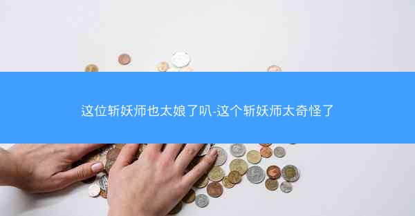 这位斩妖师也太娘了叭-这个斩妖师太奇怪了