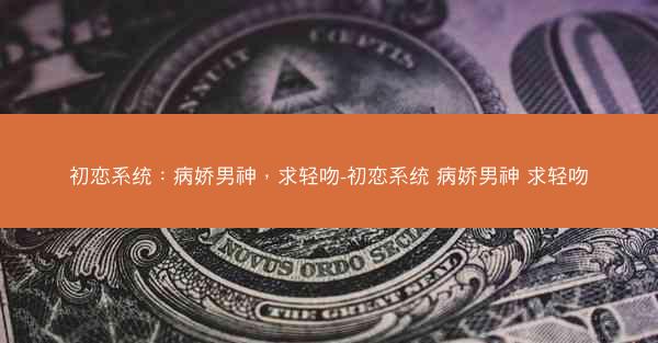 初恋系统：病娇男神，求轻吻-初恋系统 病娇男神 求轻吻