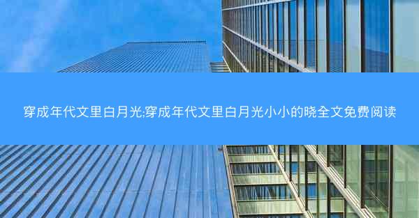 穿成年代文里白月光;穿成年代文里白月光小小的晓全文免费阅读