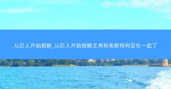 从巨人开始救赎_从巨人开始救赎主角和希斯特利亚在一起了