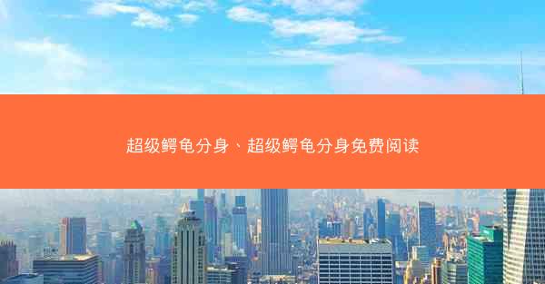 超级鳄龟分身、超级鳄龟分身免费阅读