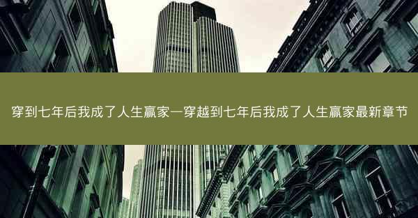 穿到七年后我成了人生赢家—穿越到七年后我成了人生赢家最新章节