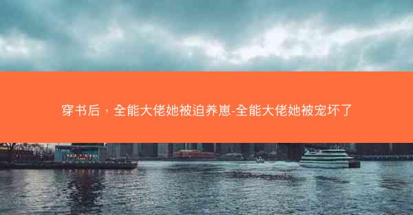 穿书后，全能大佬她被迫养崽-全能大佬她被宠坏了