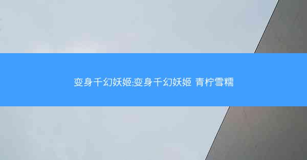 变身千幻妖姬;变身千幻妖姬 青柠雪糯