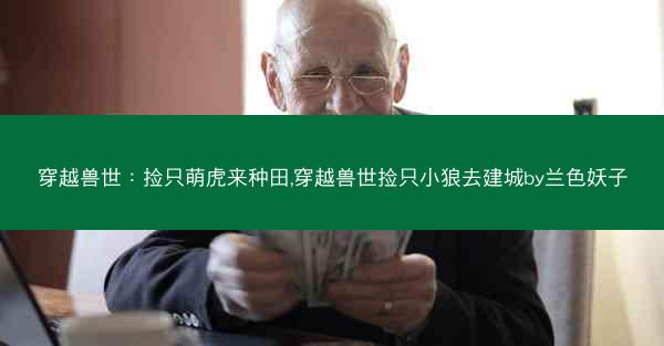 穿越兽世：捡只萌虎来种田,穿越兽世捡只小狼去建城by兰色妖子