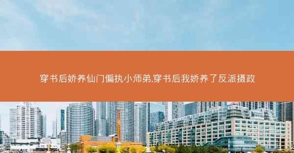穿书后娇养仙门偏执小师弟,穿书后我娇养了反派摄政
