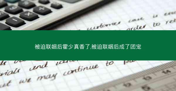 被迫联姻后霍少真香了,被迫联姻后成了团宠
