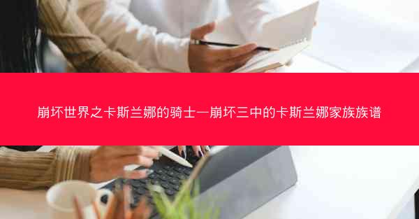 崩坏世界之卡斯兰娜的骑士—崩坏三中的卡斯兰娜家族族谱