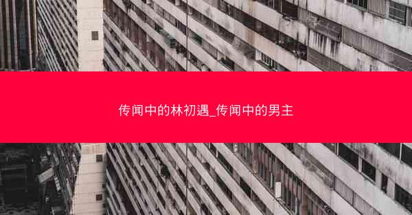 传闻中的林初遇_传闻中的男主