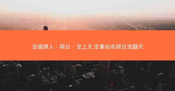 宠婚撩人：顾总，宠上天,宠妻如命顾总宠翻天
