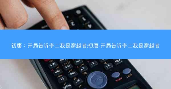 初唐：开局告诉李二我是穿越者;初唐-开局告诉李二我是穿越者