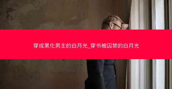 穿成黑化男主的白月光_穿书被囚禁的白月光