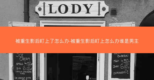 被重生影后盯上了怎么办-被重生影后盯上怎么办谁是男主