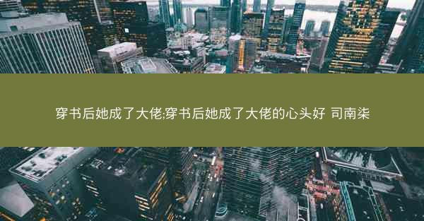 穿书后她成了大佬;穿书后她成了大佬的心头好 司南柒