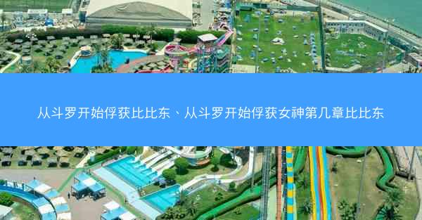 从斗罗开始俘获比比东、从斗罗开始俘获女神第几章比比东