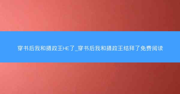 穿书后我和摄政王HE了_穿书后我和摄政王结拜了免费阅读