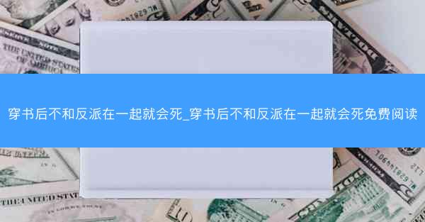 穿书后不和反派在一起就会死_穿书后不和反派在一起就会死免费阅读