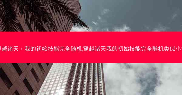 穿越诸天，我的初始技能完全随机,穿越诸天我的初始技能完全随机类似小说