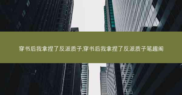 穿书后我拿捏了反派质子,穿书后我拿捏了反派质子笔趣阁