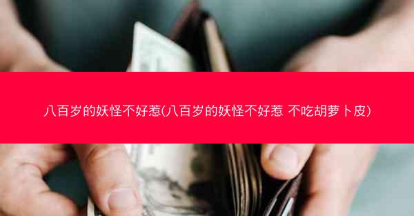 八百岁的妖怪不好惹(八百岁的妖怪不好惹 不吃胡萝卜皮)