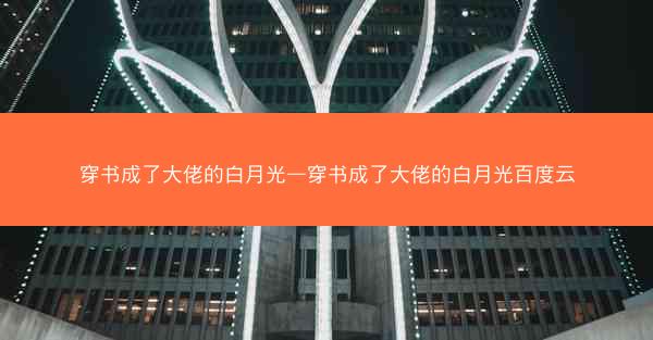 穿书成了大佬的白月光—穿书成了大佬的白月光百度云