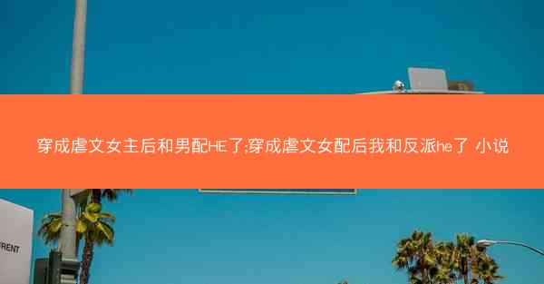 穿成虐文女主后和男配HE了;穿成虐文女配后我和反派he了 小说