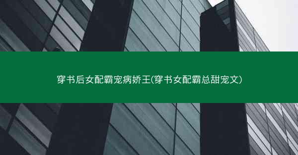 穿书后女配霸宠病娇王(穿书女配霸总甜宠文)