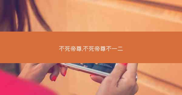 不死帝尊,不死帝尊不一二
