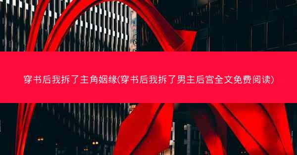穿书后我拆了主角姻缘(穿书后我拆了男主后宫全文免费阅读)