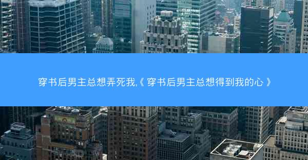 穿书后男主总想弄死我,《穿书后男主总想得到我的心》