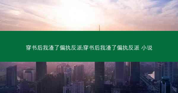 穿书后我渣了偏执反派;穿书后我渣了偏执反派 小说