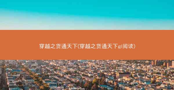 穿越之货通天下(穿越之货通天下gl阅读)