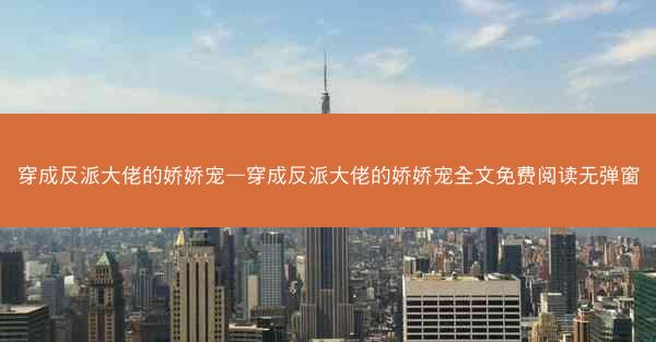穿成反派大佬的娇娇宠—穿成反派大佬的娇娇宠全文免费阅读无弹窗