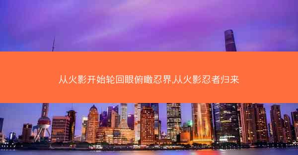 从火影开始轮回眼俯瞰忍界,从火影忍者归来