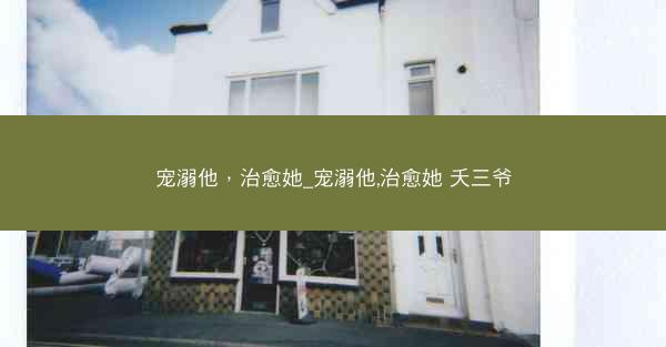 宠溺他，治愈她_宠溺他,治愈她 夭三爷