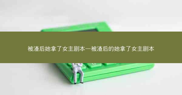被渣后她拿了女主剧本—被渣后的她拿了女主剧本