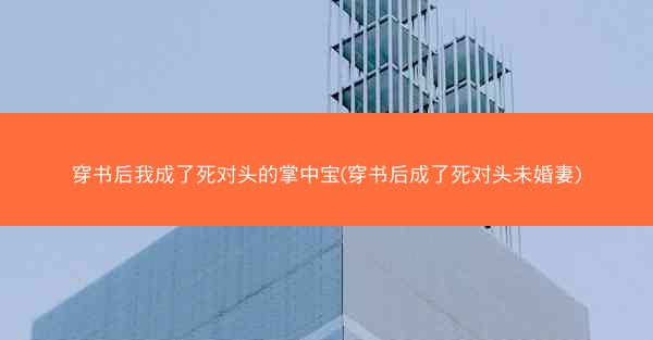 穿书后我成了死对头的掌中宝(穿书后成了死对头未婚妻)