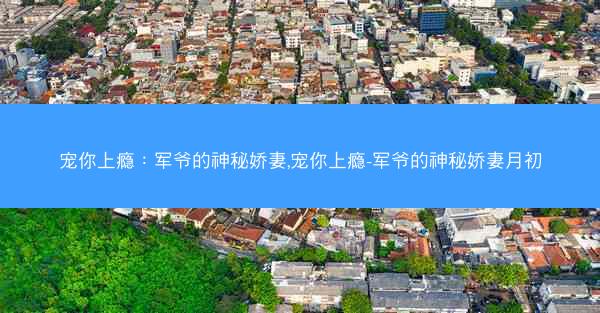 宠你上瘾：军爷的神秘娇妻,宠你上瘾-军爷的神秘娇妻月初
