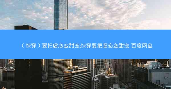 （快穿）要把虐恋变甜宠;快穿要把虐恋变甜宠 百度网盘