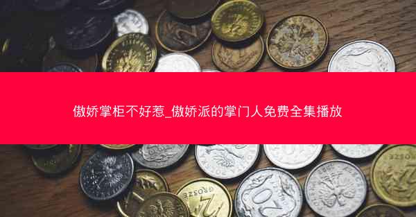 傲娇掌柜不好惹_傲娇派的掌门人免费全集播放